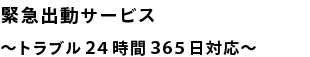 緊急出動サービス~トラブル24時間365日対応~